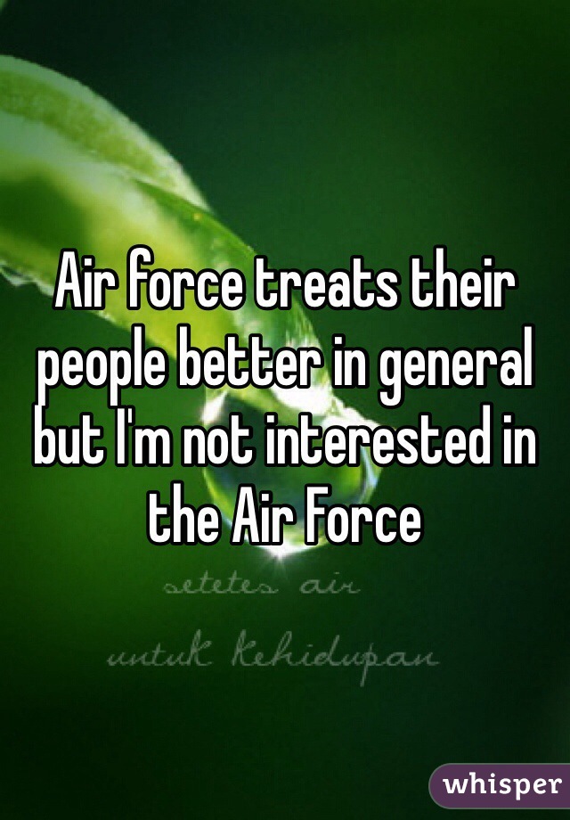 Air force treats their people better in general but I'm not interested in the Air Force 