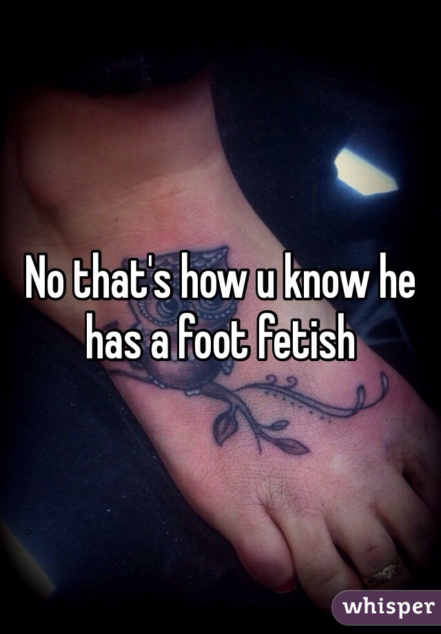 No that's how u know he has a foot fetish