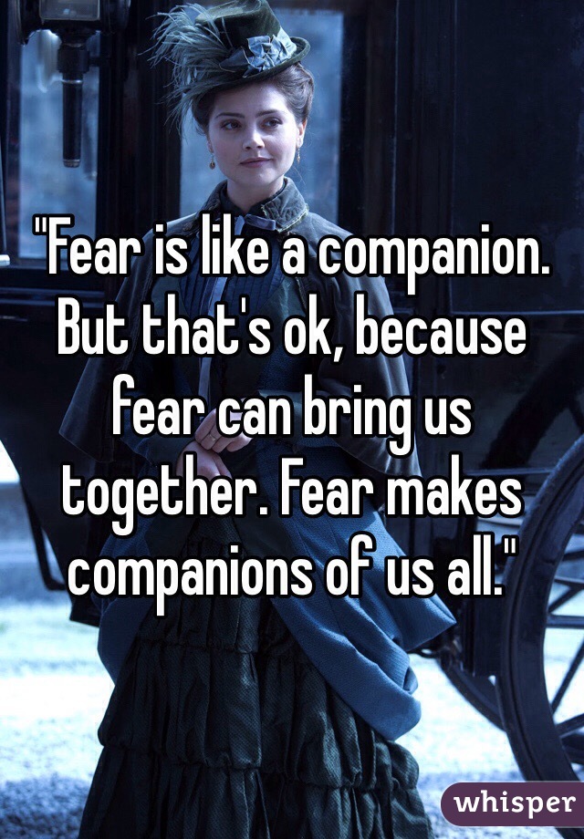 "Fear is like a companion. But that's ok, because fear can bring us together. Fear makes companions of us all."