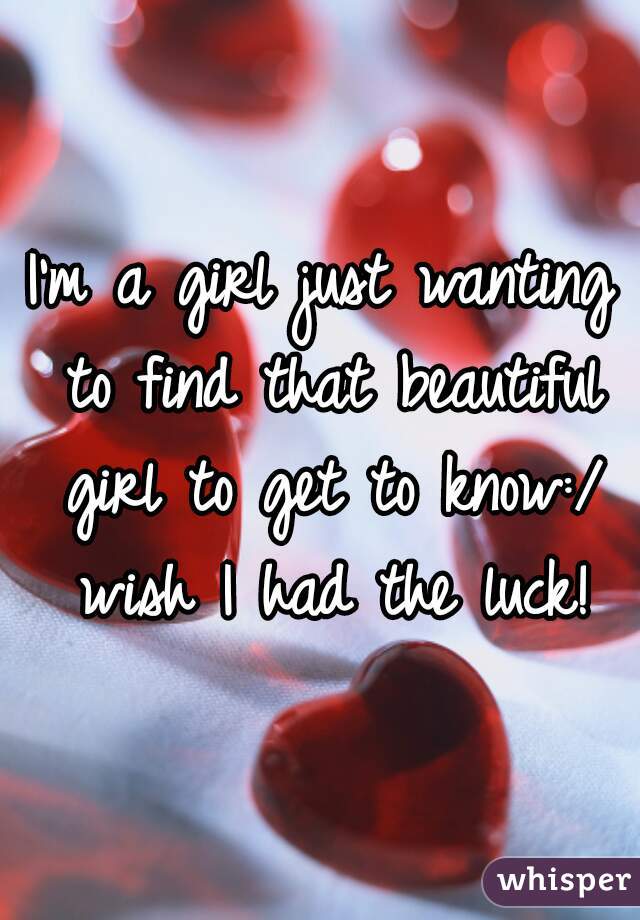 I'm a girl just wanting to find that beautiful girl to get to know:/ wish I had the luck!
 