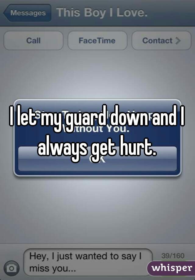 I let my guard down and I always get hurt. 