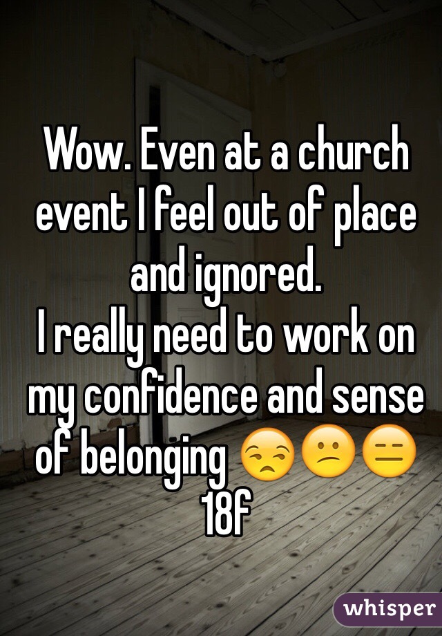 Wow. Even at a church event I feel out of place and ignored.
I really need to work on my confidence and sense of belonging 😒😕😑
18f