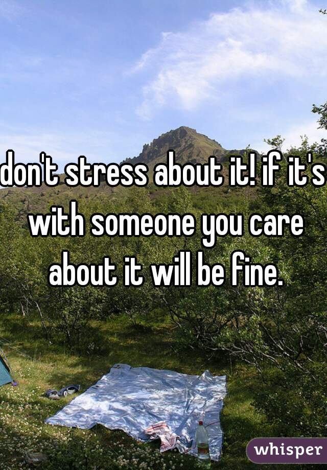 don't stress about it! if it's with someone you care about it will be fine.