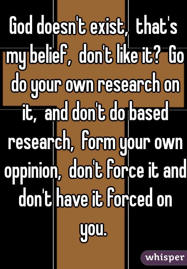 God doesn't exist,  that's my belief,  don't like it?  Go do your own research on it,  and don't do based research,  form your own oppinion,  don't force it and don't have it forced on you. 