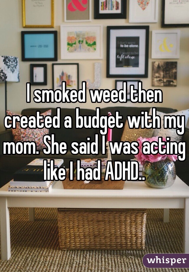 I smoked weed then created a budget with my mom. She said I was acting like I had ADHD.. 