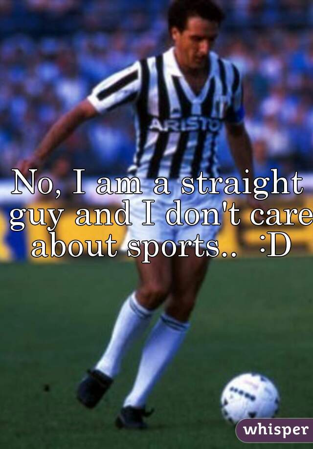 No, I am a straight guy and I don't care about sports..  :D