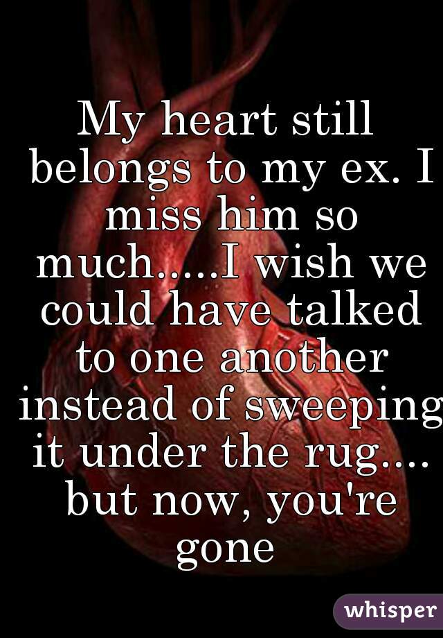 My heart still belongs to my ex. I miss him so much.....I wish we could have talked to one another instead of sweeping it under the rug.... but now, you're gone 