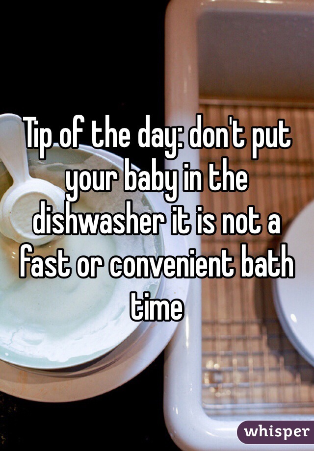 Tip of the day: don't put your baby in the dishwasher it is not a fast or convenient bath time 