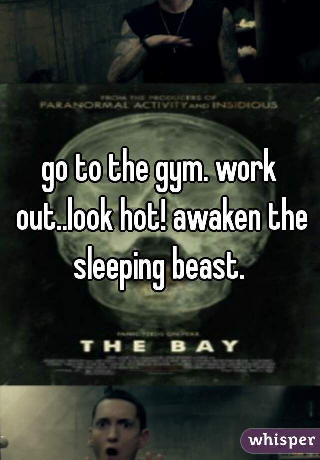 go to the gym. work out..look hot! awaken the sleeping beast. 