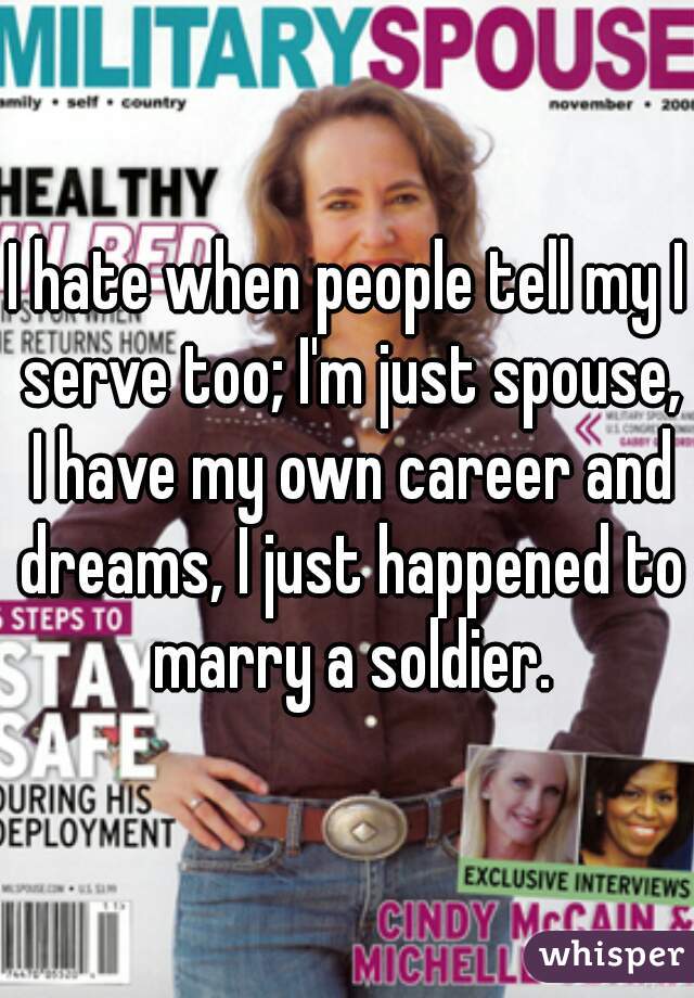 I hate when people tell my I serve too; I'm just spouse, I have my own career and dreams, I just happened to marry a soldier.