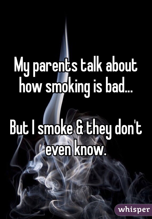 My parents talk about how smoking is bad...

But I smoke & they don't even know.
