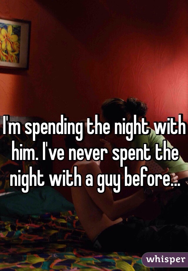 I'm spending the night with him. I've never spent the night with a guy before...