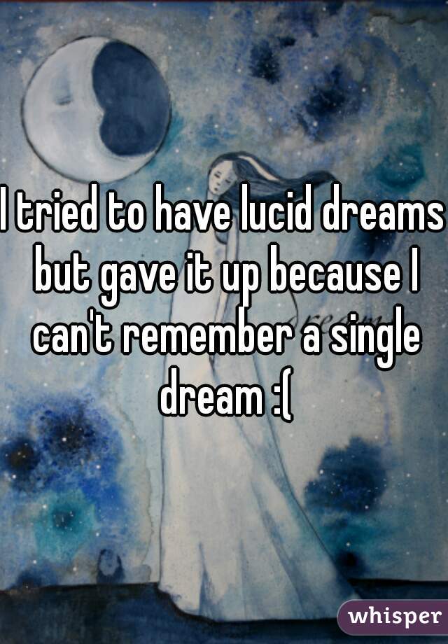 I tried to have lucid dreams but gave it up because I can't remember a single dream :(