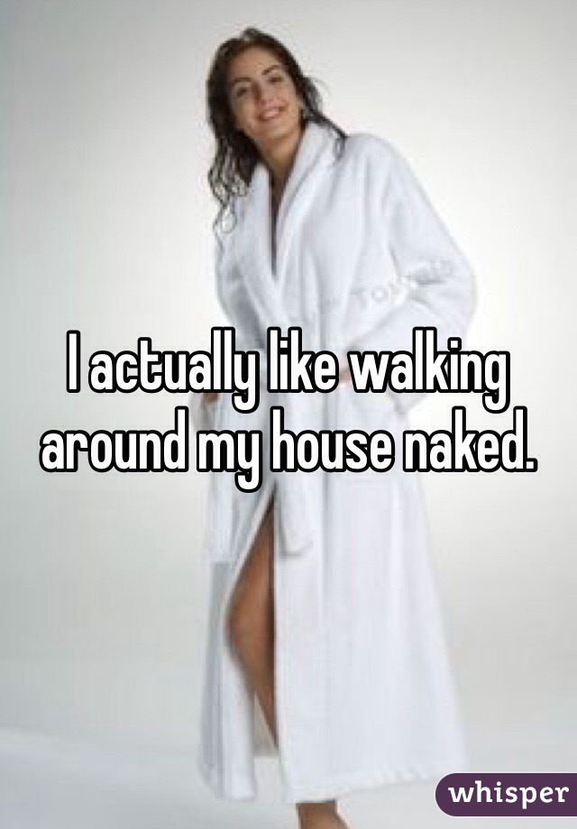 I actually like walking around my house naked. 