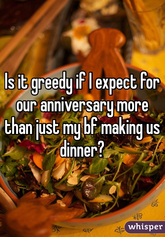Is it greedy if I expect for our anniversary more than just my bf making us dinner?
