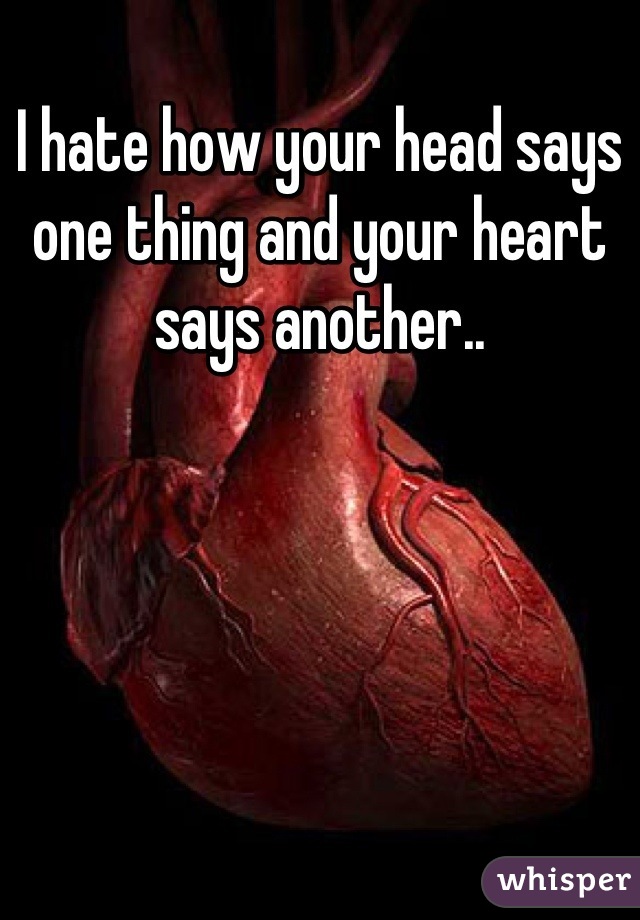 I hate how your head says one thing and your heart says another..
