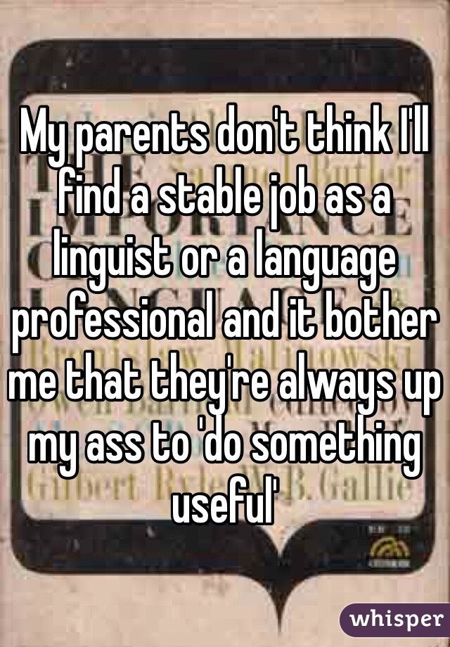 My parents don't think I'll find a stable job as a linguist or a language professional and it bother me that they're always up my ass to 'do something useful'
