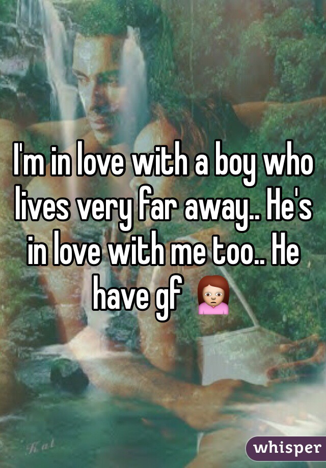 I'm in love with a boy who lives very far away.. He's in love with me too.. He have gf 🙍