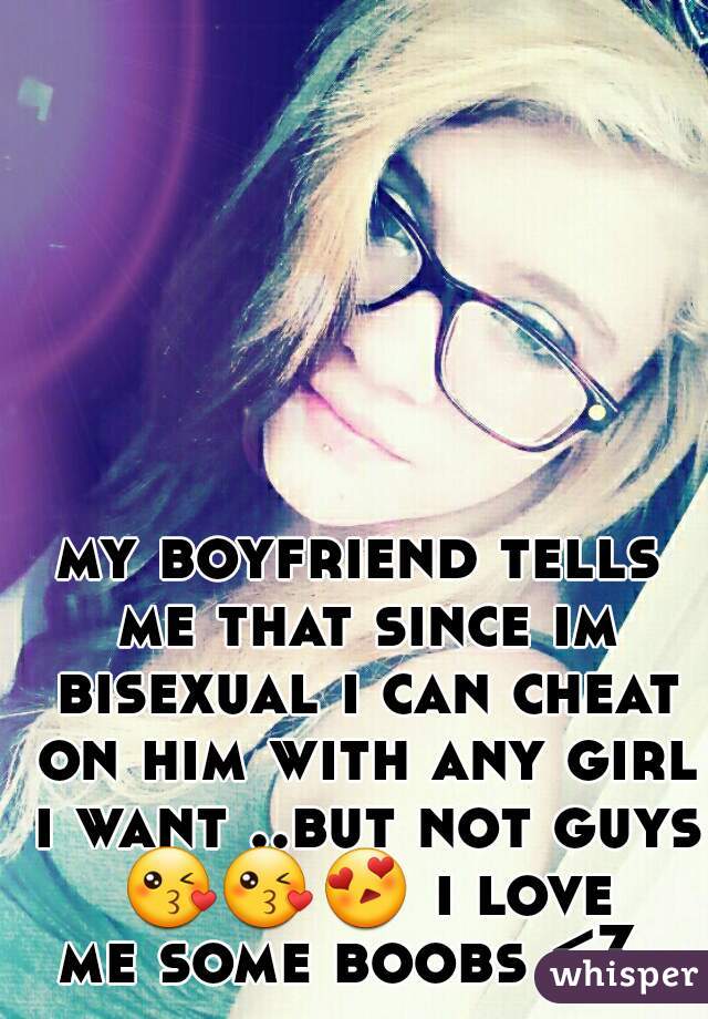 my boyfriend tells me that since im bisexual i can cheat on him with any girl i want ..but not guys 😘😘😍 i love me some boobs <3  