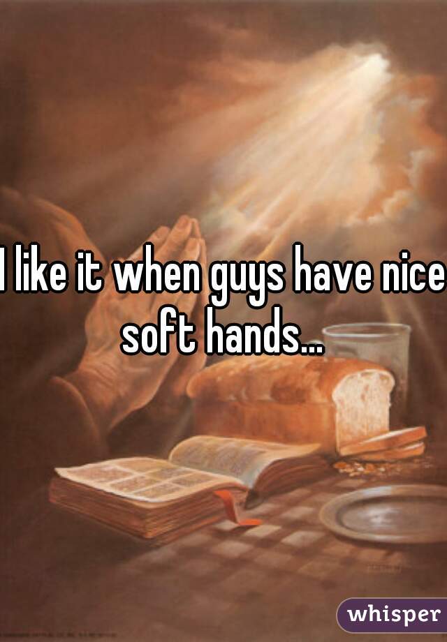 I like it when guys have nice soft hands... 