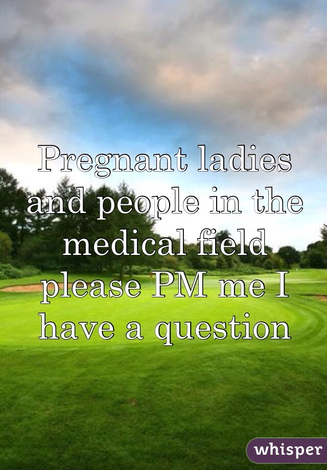 Pregnant ladies and people in the medical field please PM me I have a question 