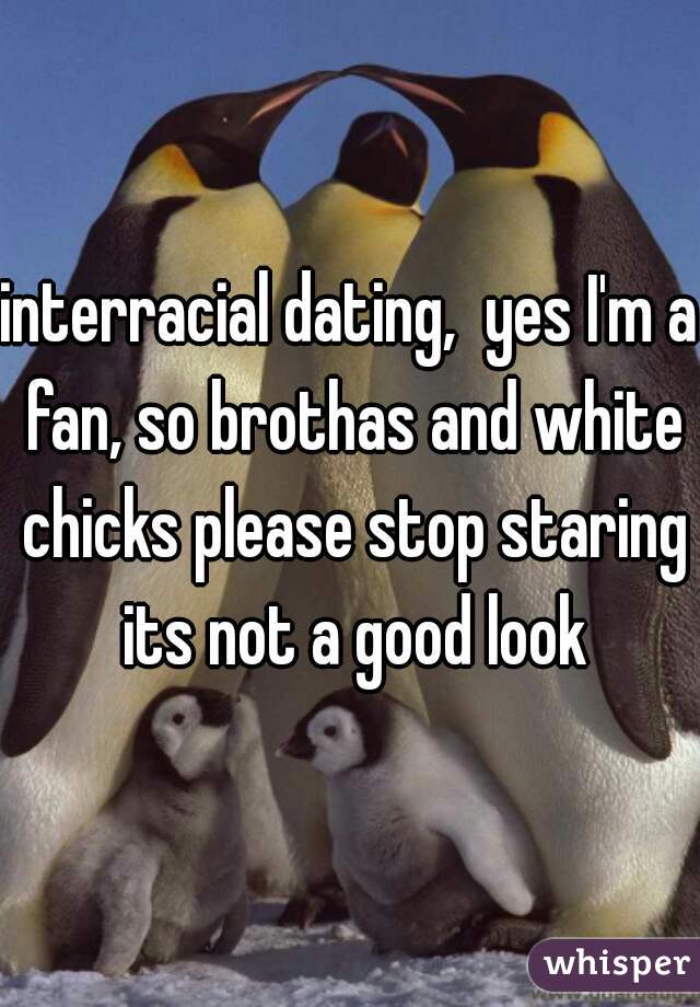 interracial dating,  yes I'm a fan, so brothas and white chicks please stop staring its not a good look