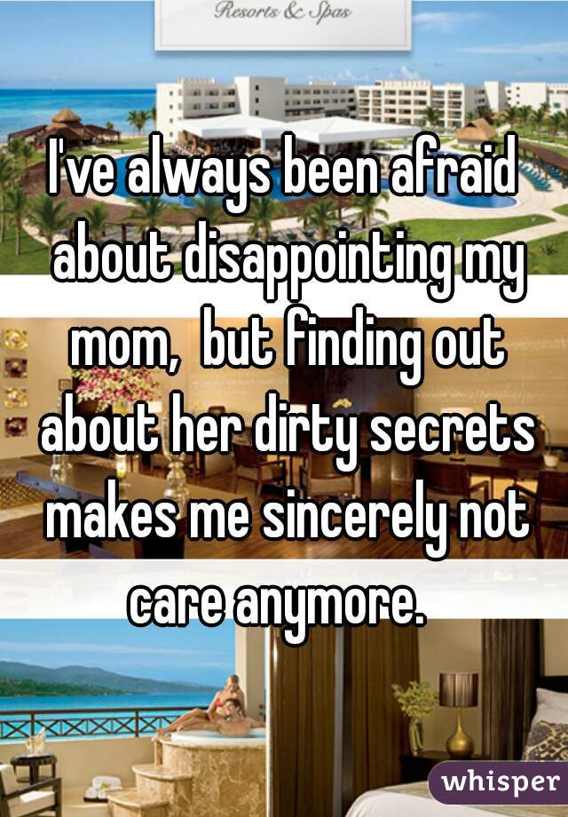 I've always been afraid about disappointing my mom,  but finding out about her dirty secrets makes me sincerely not care anymore.  
