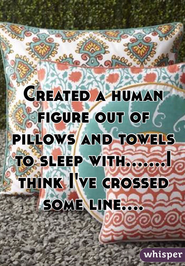 Created a human figure out of pillows and towels to sleep with.......I think I've crossed some line....
