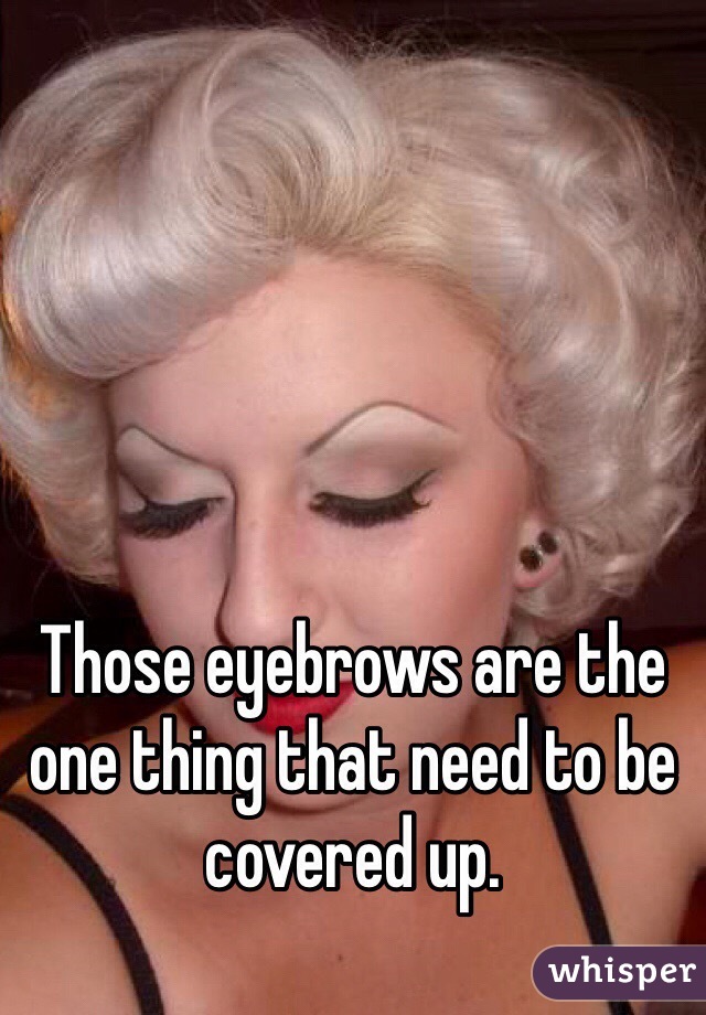 Those eyebrows are the one thing that need to be covered up.