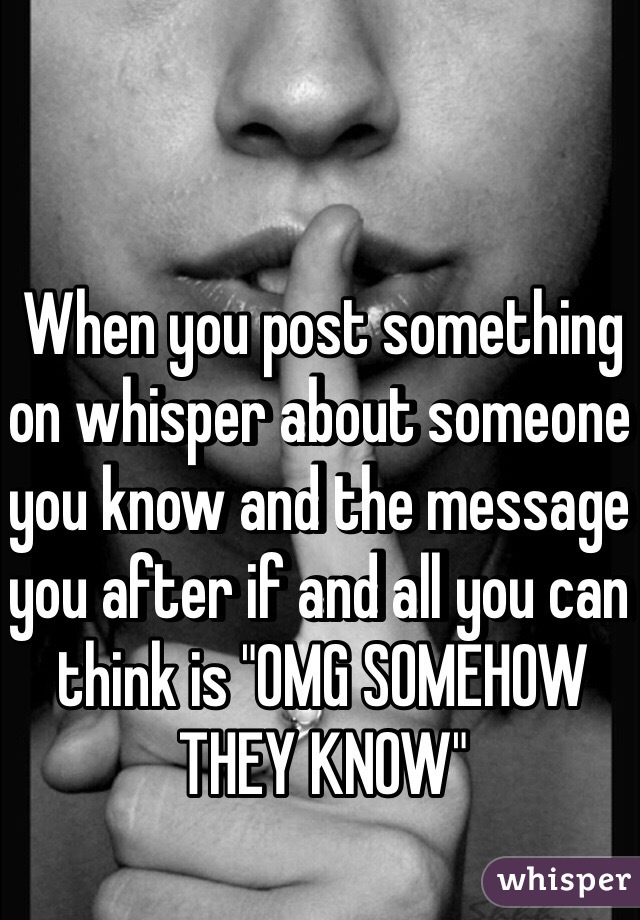 When you post something on whisper about someone you know and the message you after if and all you can think is "OMG SOMEHOW THEY KNOW"