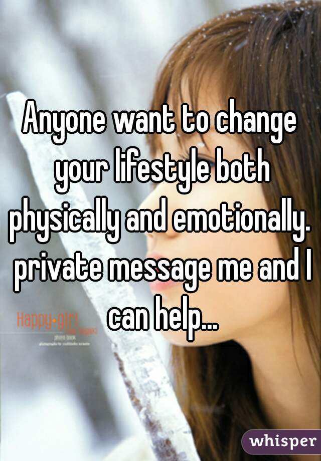 Anyone want to change your lifestyle both physically and emotionally.  private message me and I can help...
