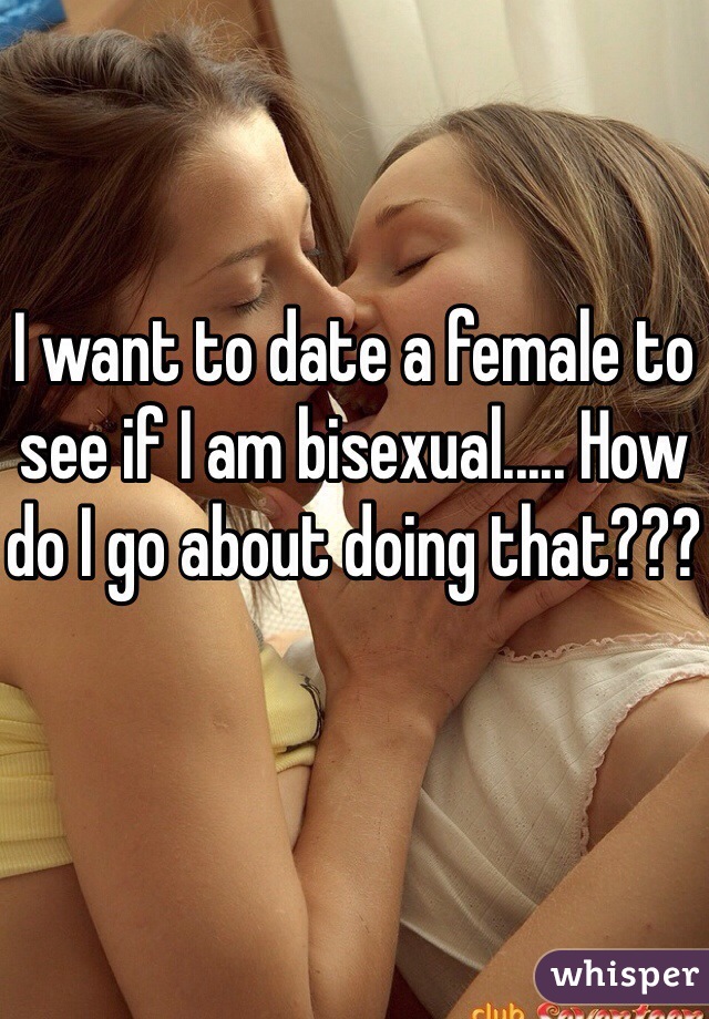 I want to date a female to see if I am bisexual..... How do I go about doing that???