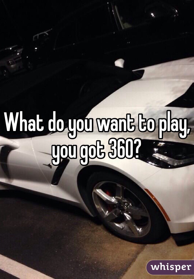 What do you want to play, you got 360? 