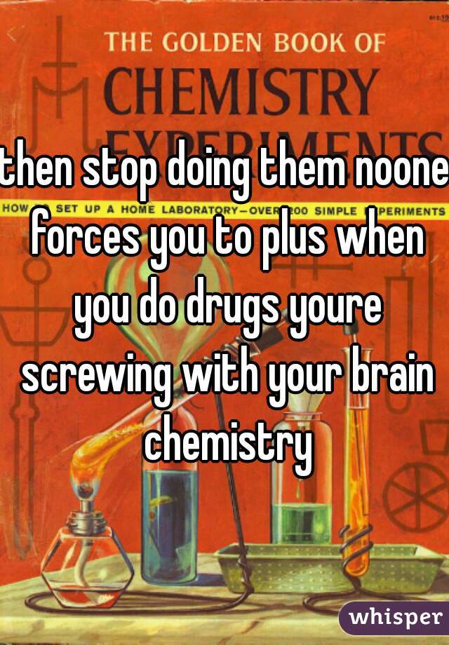 then stop doing them noone forces you to plus when you do drugs youre screwing with your brain chemistry