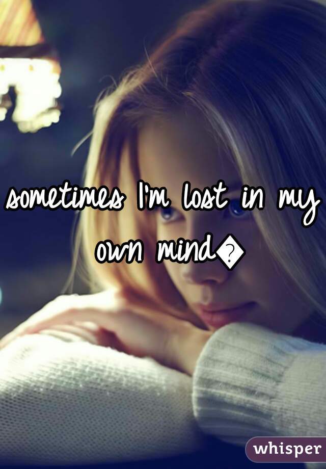 sometimes I'm lost in my own mind😐