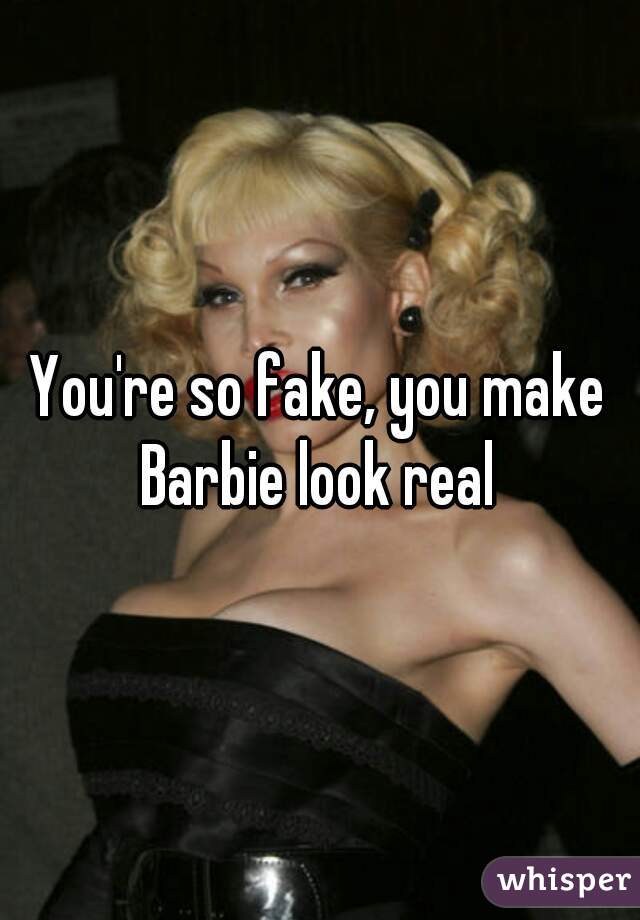 You're so fake, you make Barbie look real 