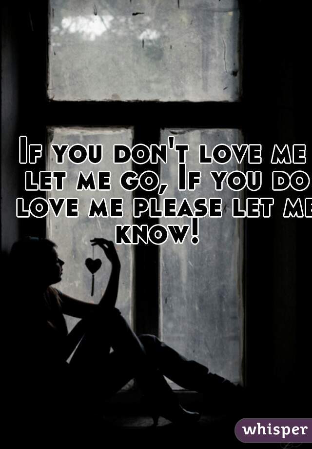 If you don't love me let me go, If you do love me please let me know!  