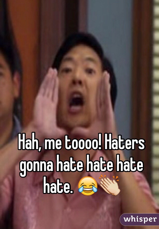 Hah, me toooo! Haters gonna hate hate hate hate. 😂👏