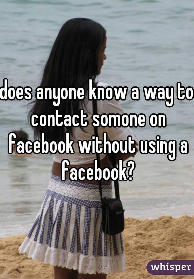 does anyone know a way to contact somone on facebook without using a facebook?