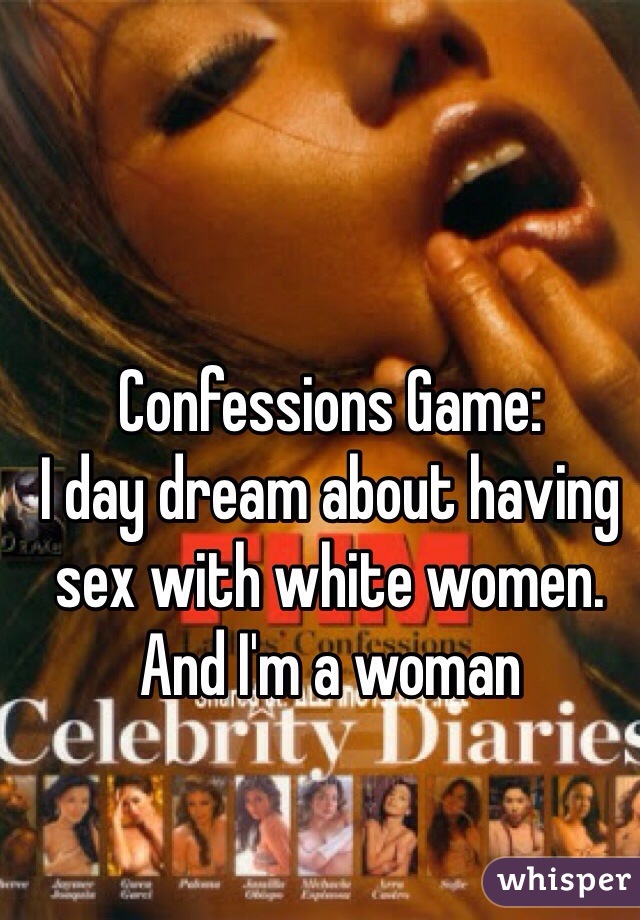 Confessions Game:
I day dream about having sex with white women. 
And I'm a woman