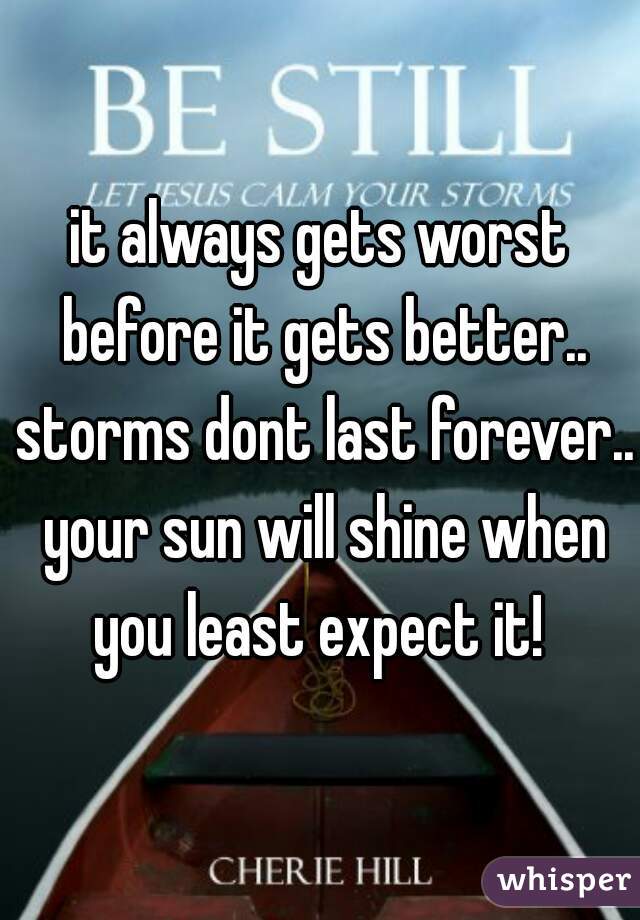 it always gets worst before it gets better.. storms dont last forever.. your sun will shine when you least expect it! 
