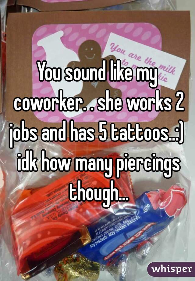 You sound like my coworker. . she works 2 jobs and has 5 tattoos..:)  idk how many piercings though...