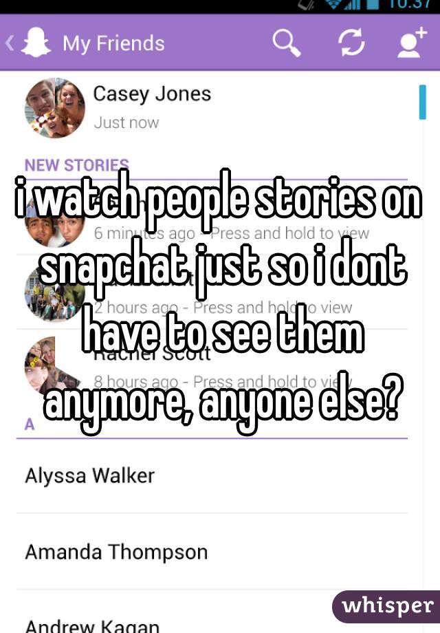 i watch people stories on snapchat just so i dont have to see them anymore, anyone else?
