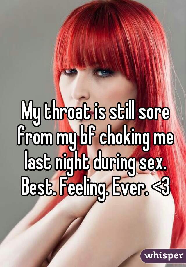 My throat is still sore
from my bf choking me
last night during sex.
Best. Feeling. Ever. <3