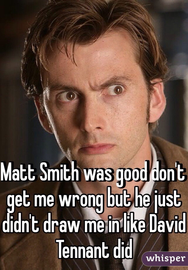 Matt Smith was good don't get me wrong but he just didn't draw me in like David Tennant did