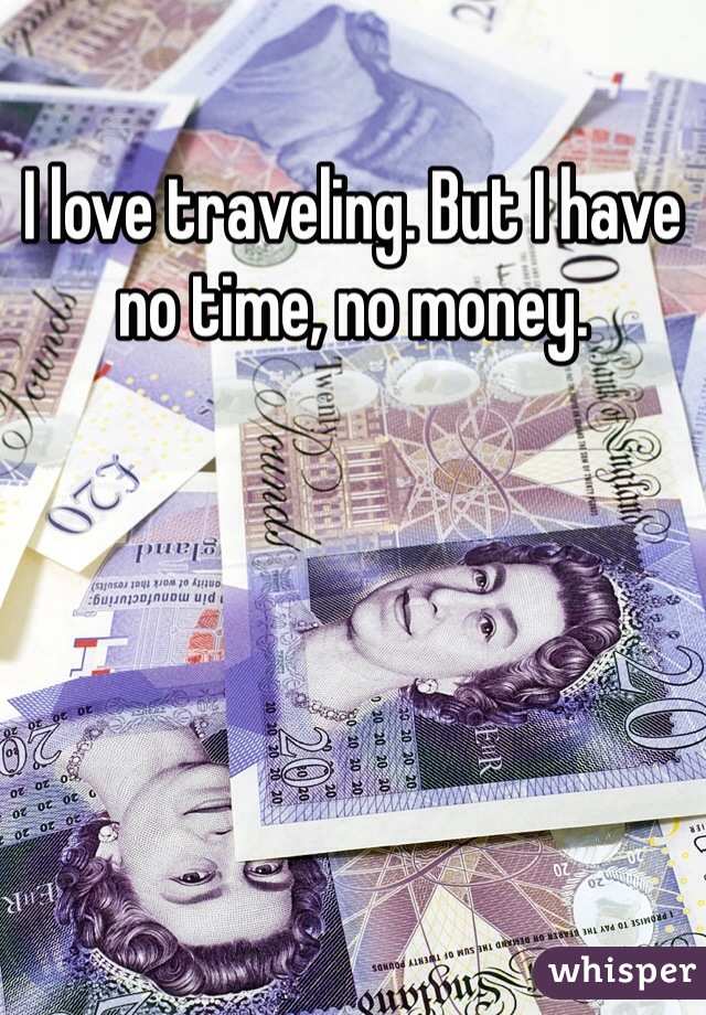 I love traveling. But I have no time, no money. 