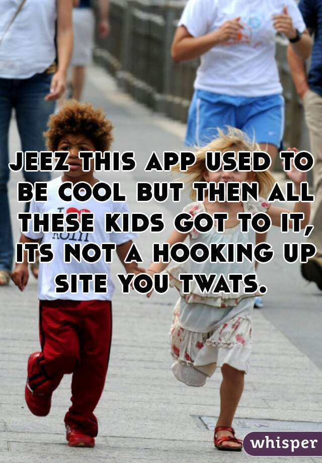 jeez this app used to be cool but then all these kids got to it, its not a hooking up site you twats. 