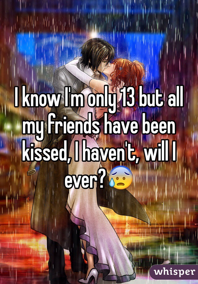 I know I'm only 13 but all my friends have been kissed, I haven't, will I ever?😰