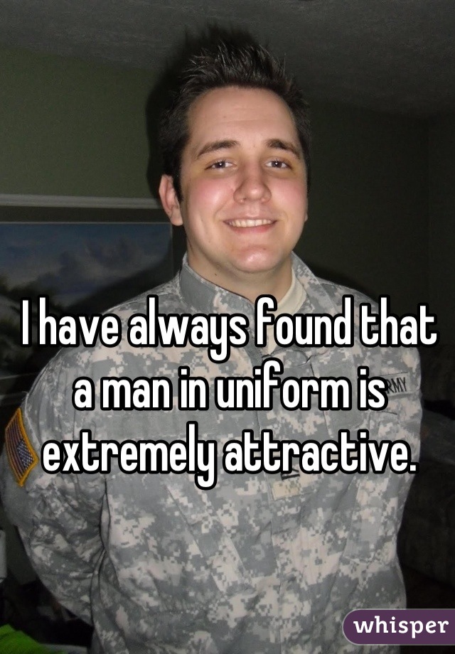 I have always found that a man in uniform is extremely attractive.