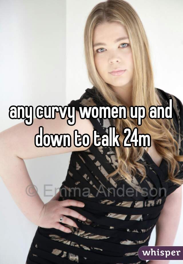 any curvy women up and down to talk 24m